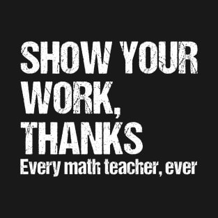 Show Your Work Thanks Every Math Teacher Ever Funny Math Teacher Humor Sarcastic Saying Quote Math Teacher Joke T-Shirt