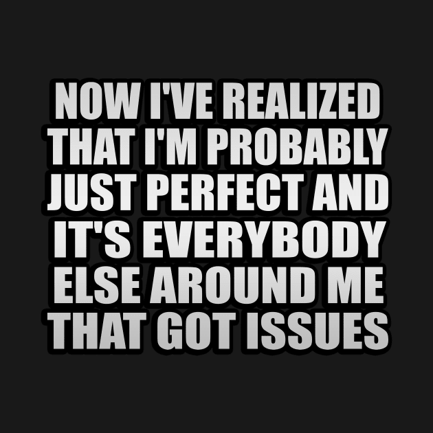 Now I've realized that I'm probably just perfect and it's everybody else around me that got issues by It'sMyTime