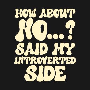 How about no...? said my introverted side T-Shirt