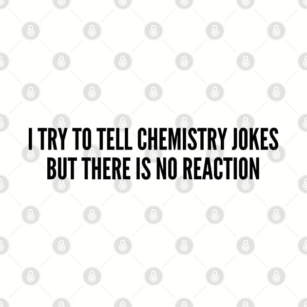 Witty Science Joke - I Try To Tell Chemistry Jokes But There Is No Reaction - Funny Joke Statement Humor Slogan Quotes by sillyslogans