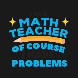 I'm A Math Teacher Of Course I Have Problems Amazing For Teacher T-Shirt