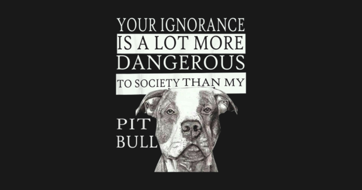 Pit Bull T Shirts Your Ignorance Is A Lot More Dangerous Your