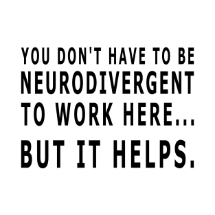 YOU DON'T HAVE TO BE NEURODIVERGENT TO WORK HERE - black text T-Shirt