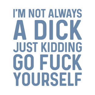 I'm Not Always A Dick Just Kidding Go Fuck Yourself T-Shirt