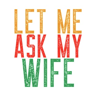 Let Me Ask My Wife Funny Quote T-Shirt T-Shirt