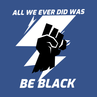 All we ever did was be black T-Shirt