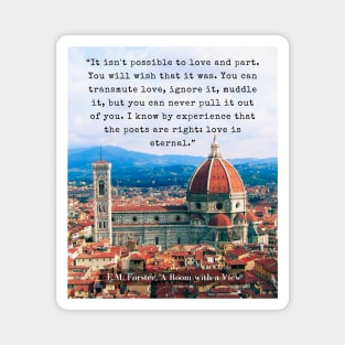 E.M. Forster quote: “It isn't possible to love and part. You will wish that it was. You can transmute love, ignore it, muddle it, but you can never pull it out of you. I know by experience that the poets are right: love is eternal.” Magnet