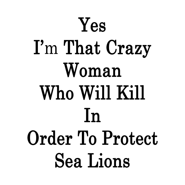 Yes I'm That Crazy Woman Who Will Kill In Order To Protect Sea Lions by supernova23