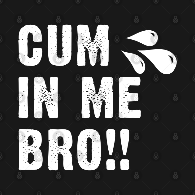 Cum In Me Bro Cum In Me Bro T Shirt Teepublic