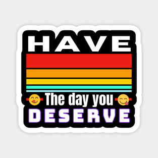 Have The Day You Deserve Magnet