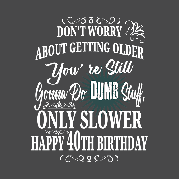 Don't Worry About Getting Older You're Still Gonna Do Dumb Stuff, Only Slower Happy 40th Birthday by EdifyEra