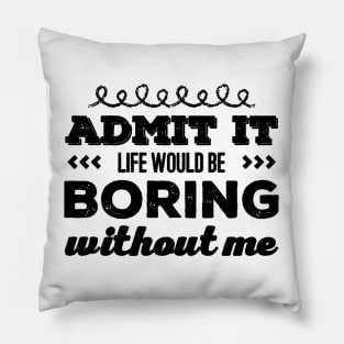 Admit it life would be boring without me funny sayings and quotes Pillow