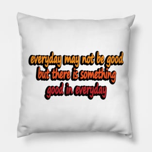 everyday may not be good but there is something good in everyday Pillow