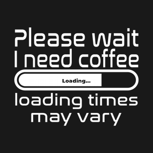 Please wait I need coffee, loading times may vary T-Shirt