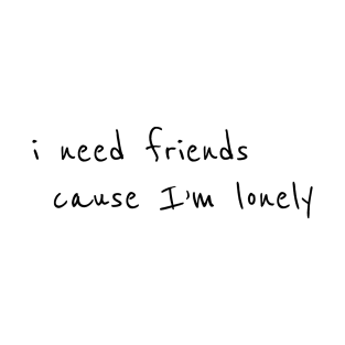 I need friends cause im lonely T-Shirt