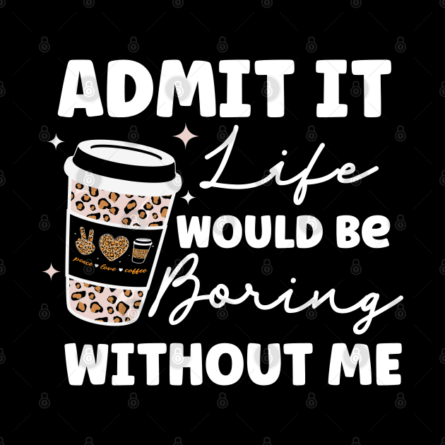 Admit it Life Would Be Boring Without Me Coffee Lover Leopard Print Gift by BadDesignCo