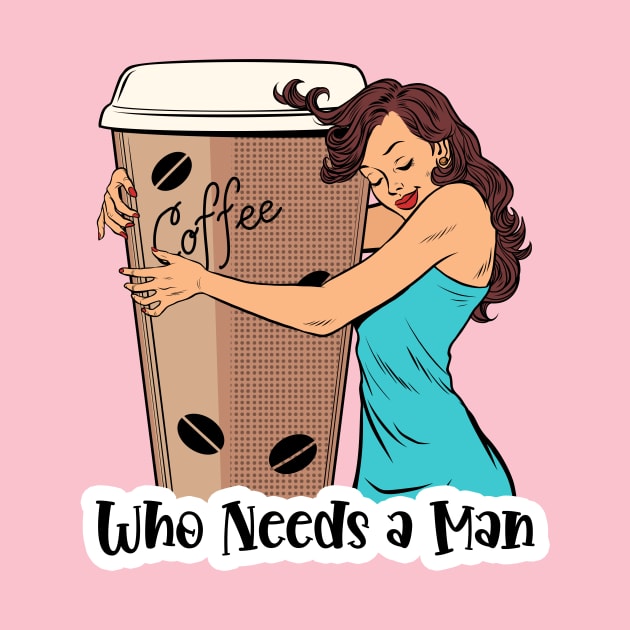 Who Needs A Man Coffee Design by Coffee Lover Finds