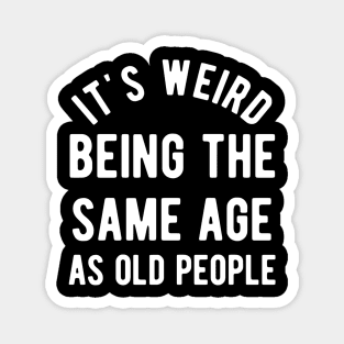 It's Weird Being The Same Age As Old People Magnet