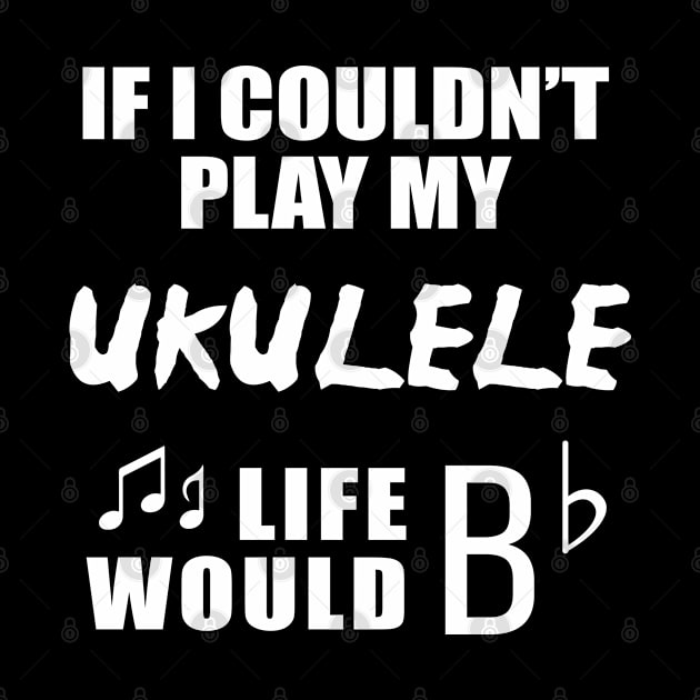 If I Couldn't Play My Ukulele, Life Would Bb by newledesigns