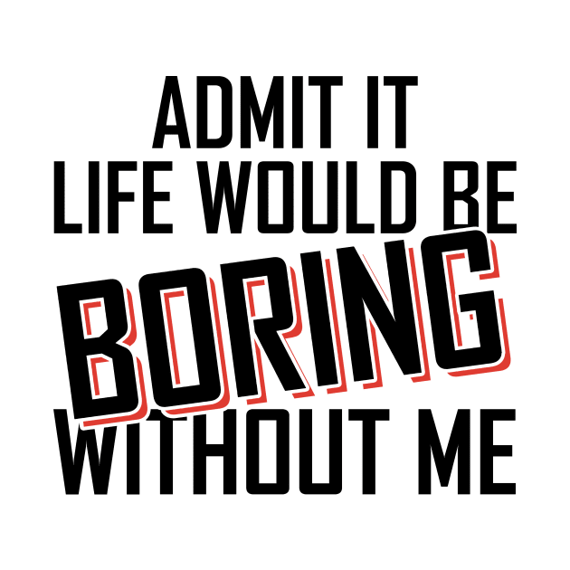 Admit It Life Would Be Boring Without Me funny by Giftyshoop