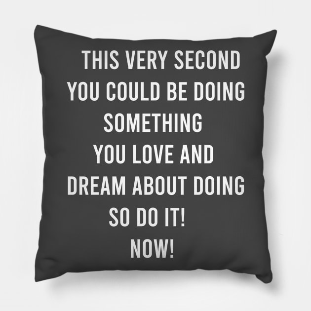 This Very Second You Could Be Doing Something You Love and Dream About Doing so Do It! Pillow by FELICIDAY