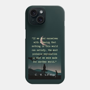 C. S. Lewis quote: If we find ourselves with a desire that nothing in this world can satisfy, the most probable explanation is that we were made for another world. Phone Case