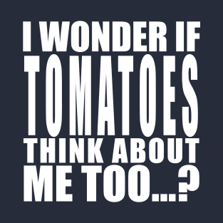 i wonder if tomatoes think about me too T-Shirt