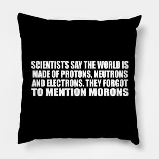 Scientists say the world is made of protons, neutrons and electrons. they forgot to mention morons Pillow