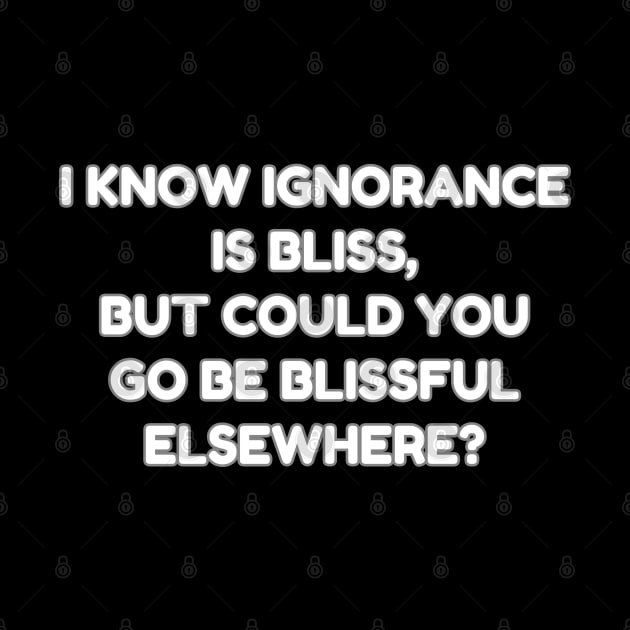 I know ignorance is bliss but could you go be blissful elsewhere? by Muzehack