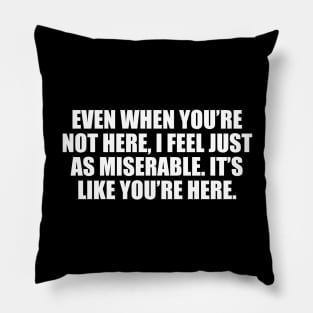 Even when you’re not here, I feel just as miserable. It’s like you’re here Pillow