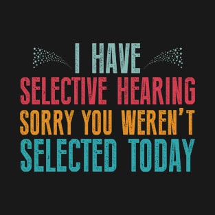 I Have Selective Hearing sorry You Weren't Selected Today T-Shirt