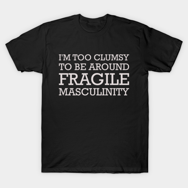 I’m Too Clumsy To Be Around Fragile Masculinity Feminist - Feminist - T-Shirt