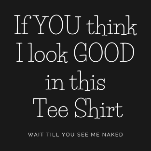 If You Think I Look Good In This Tee Shirt Wait Till You see Me  Naked T-Shirt