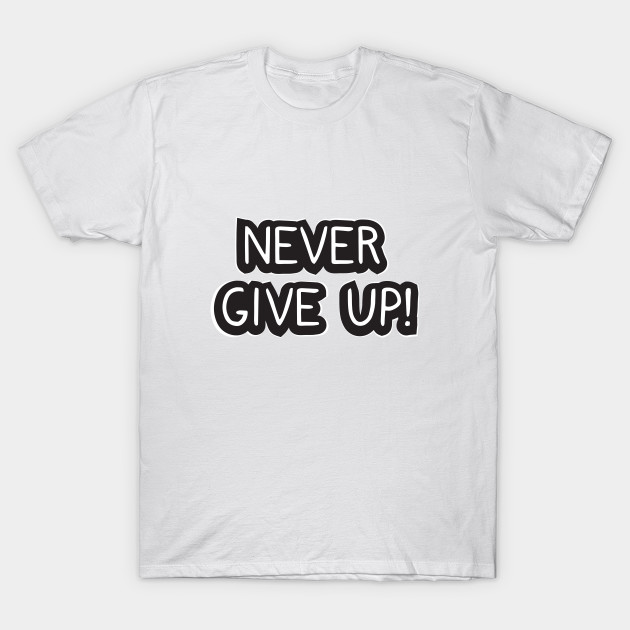 Never give up! - Never Give Up - T-Shirt | TeePublic