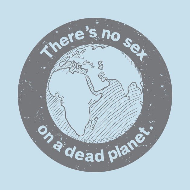 There's no sex on a dead planet. by QuantumTees