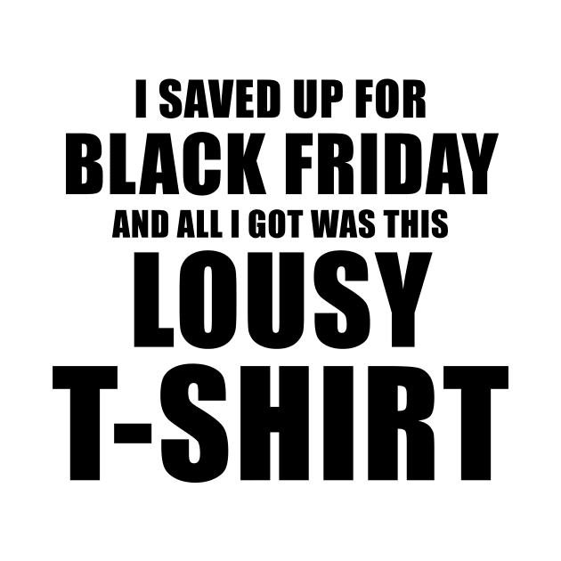 I Saved Up For Black Friday and All I Got Was This Lousy T-Shirt by quoteee