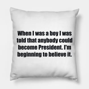 When I was a boy I was told that anybody could become President. I'm beginning to believe it Pillow