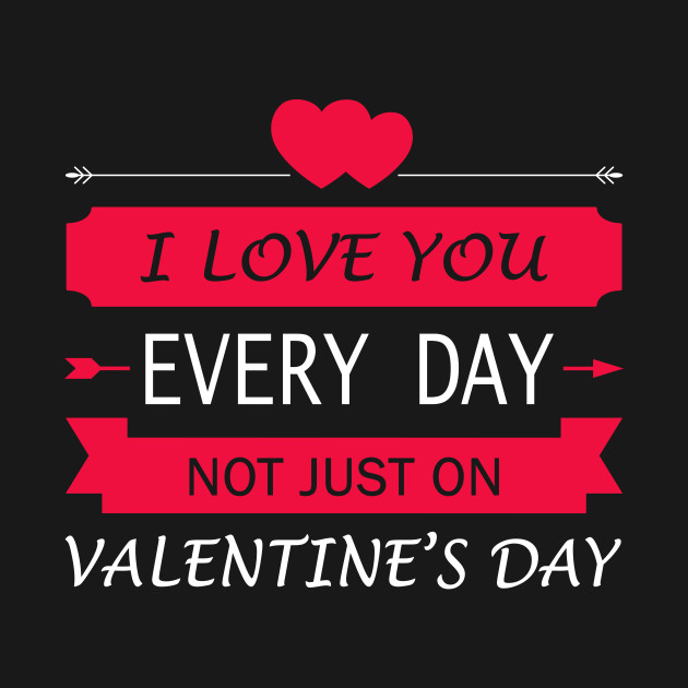 I Love You Everyday Not Just On Valentine S Day Tshirt