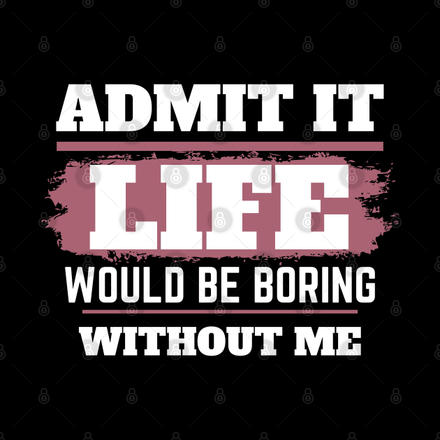 Admit It Life Would Be Boring Without Me,selflove, funny saying, gift for her by twitaadesign