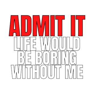 Admit It Life Would Be Boring Without Me Shirt T-Shirt