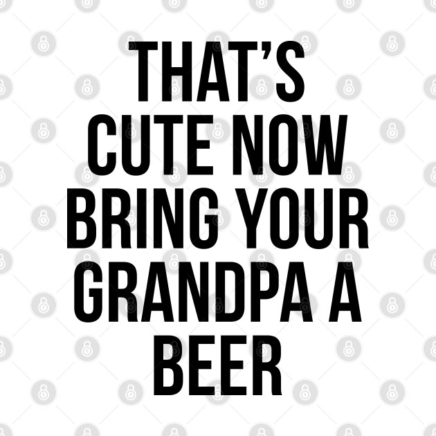 That's Cute Now Bring Your Grandpa A Beer - Thats Cute Now Bring Your Grandpa A Be - T-Shirt