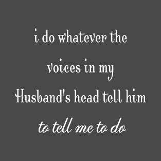 i do whatever the  voices in my husband's head tell him to tell me to do T-Shirt