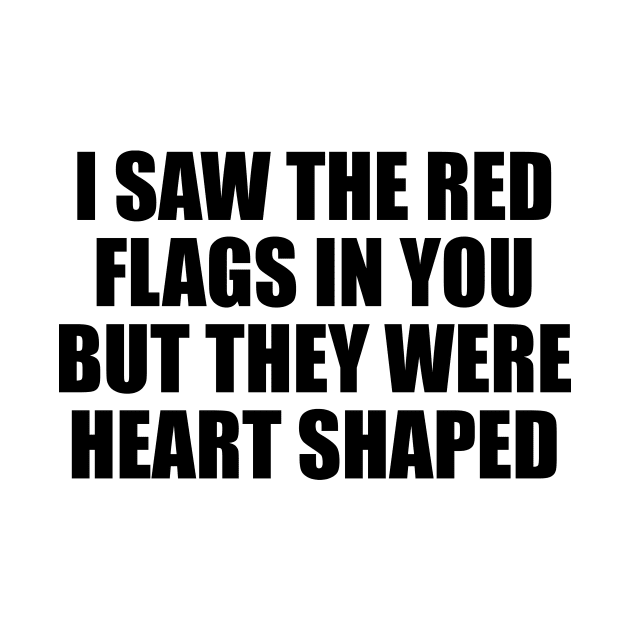 I saw the red flags in you but they were heart shaped by It'sMyTime