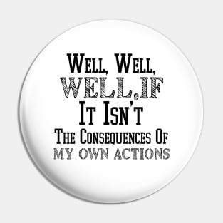 Well , Well, Well If It Isn't The Consequences Of My Own Actions Pin
