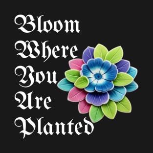 Bloom Where You Are Planted - Inspirational Plant Lover Gift T-Shirt