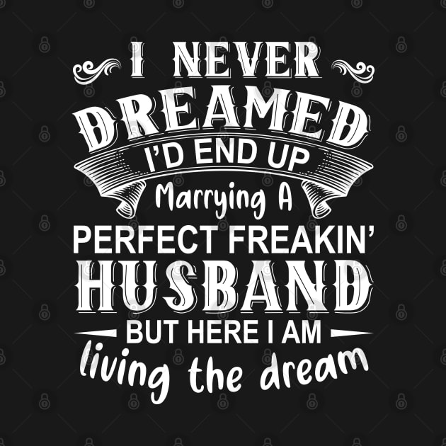 I never dreamed I'd end up marrying A perfect freakin' husband but here I am living the dream by DragonTees