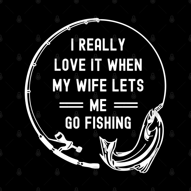 I Really Love It When My Wife Lets Me Go Fishing by apparel.tolove@gmail.com