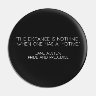 “The Distance Is Nothing When One Has A Motive.” - Jane Austen, Pride and Prejudice (White) Pin