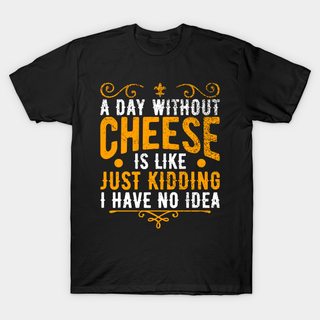 Discover A Day Without Cheese Is Like Just Kidding I Have No Idea - Cheese Funny Quote - T-Shirt