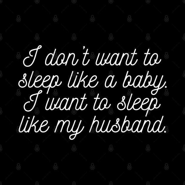 I don't want to sleep like a baby. I want to sleep like my husband. by UnCoverDesign